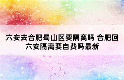 六安去合肥蜀山区要隔离吗 合肥回六安隔离要自费吗最新